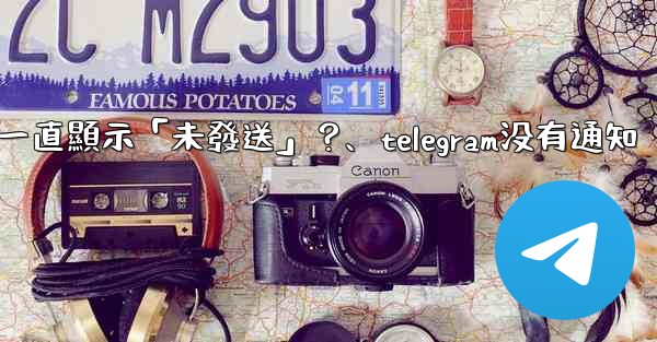 Telegram為什麼我發送的消息一直顯示「未發送」？、telegram没有通知