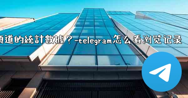 如何查看Telegram頻道的統計數據？-telegram怎么看浏览记录