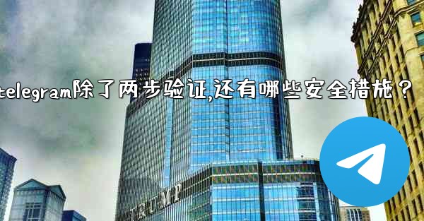 Telegram除了兩步驗證，還有哪些安全措施？、telegram除了两步验证,还有哪些安全措施？