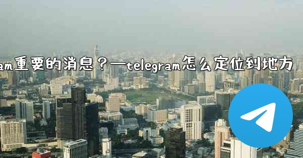 如何固定一條Telegram重要的消息？—telegram怎么定位到地方