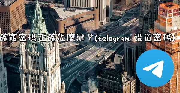 Telegram輸入兩步驗證密碼後提示錯誤，但我確定密碼正確怎麼辦？(telegram 设置密码)