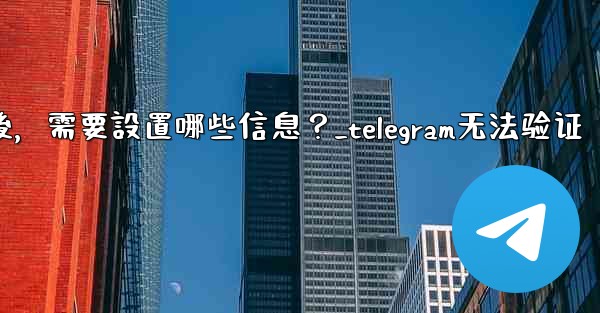 驗證Telegram成功後，需要設置哪些信息？_telegram无法验证