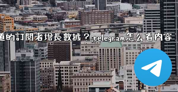 如何查看Telegram頻道的訂閱者增長數據？,telegram怎么看内容