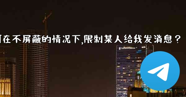 Telegram如何在不屏蔽的情況下，限制某人給我發消息？,telegram如何在不屏蔽的情况下,限制某人给我发消息？