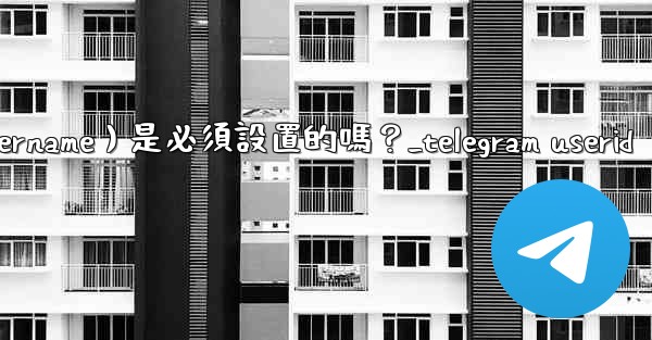 Telegram用戶名（Username）是必須設置的嗎？_telegram userid