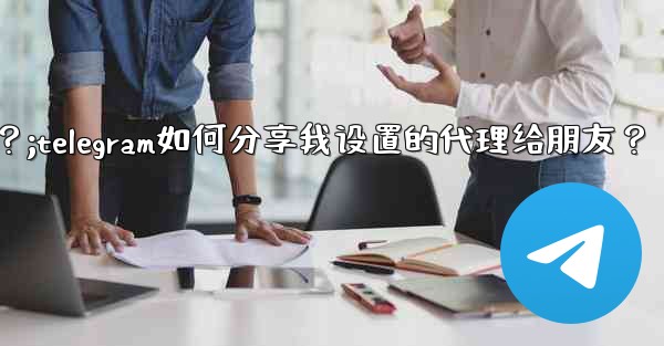 Telegram如何分享我設置的代理給朋友？;telegram如何分享我设置的代理给朋友？