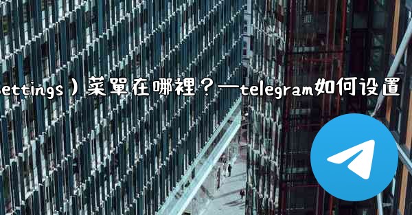 Telegram設置（Settings）菜單在哪裡？—telegram如何设置