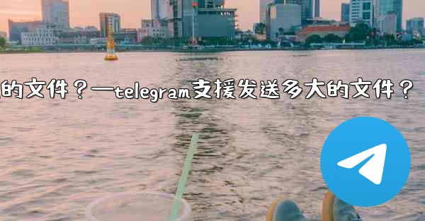 Telegram支援發送多大的文件？—telegram支援发送多大的文件？