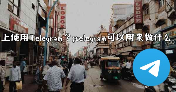 我可以在哪些設備上使用Telegram？;telegram可以用来做什么