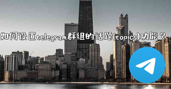 如何設置Telegram群組的話題（Topics）功能？_如何设置telegram群组的话题(topics)功能？