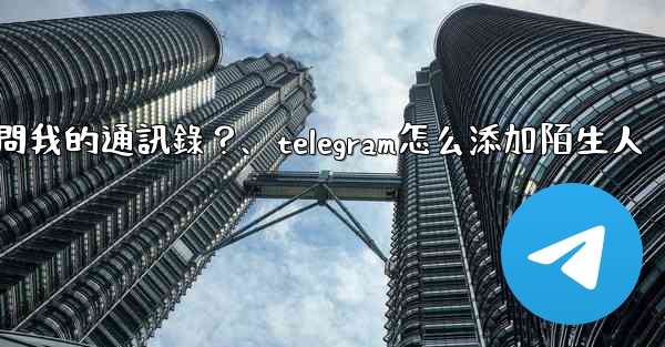 如何允許Telegram訪問我的通訊錄？、telegram怎么添加陌生人