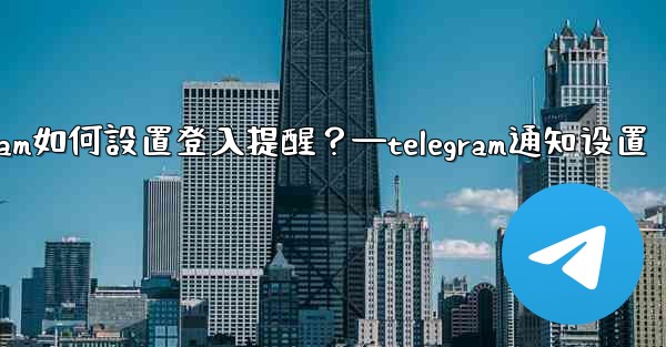 Telegram如何設置登入提醒？—telegram通知设置