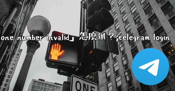 Telegram登入時提示「Phone number invalid」怎麼辦？;telegram login