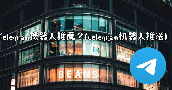 有哪些實用的Telegram機器人推薦？(telegram机器人推送)