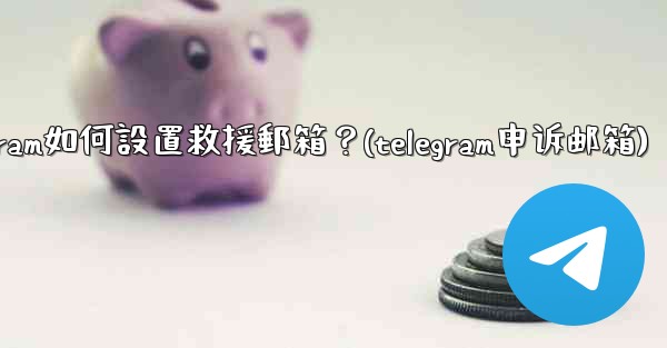 Telegram如何設置救援郵箱？(telegram申诉邮箱)