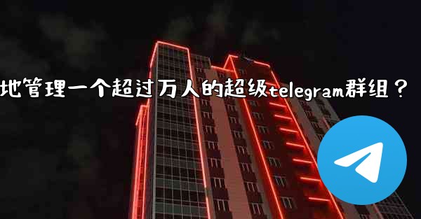 如何有效地管理一個超過萬人的超級Telegram群組？;如何有效地管理一个超过万人的超级telegram群组？