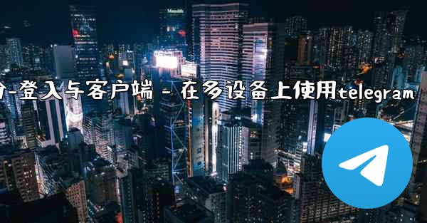 Telegram第三部分：登入與客戶端 - 在多設備上使用Telegram、telegram第三部分-登入与客户端 - 