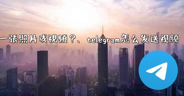 <b>Telegram如何發送一張照片或視頻？、telegram怎么发送视频</b>