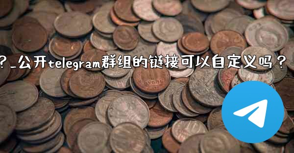 公開Telegram群組的鏈接可以自定義嗎？_公开telegram群组的链接可以自定义吗？