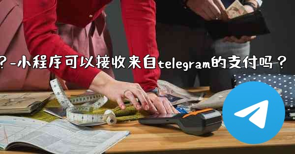 小程序可以接收來自Telegram的支付嗎？-小程序可以接收来自telegram的支付吗？