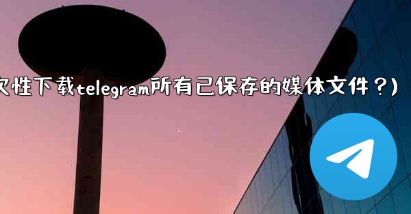 如何一次性下載Telegram所有已保存的媒體文件？(如何一次性下载telegram所有已保存的媒体文件？)