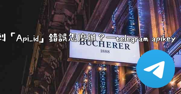 Telegram登入時遇到「Api_id」錯誤怎麼辦？—telegram apikey