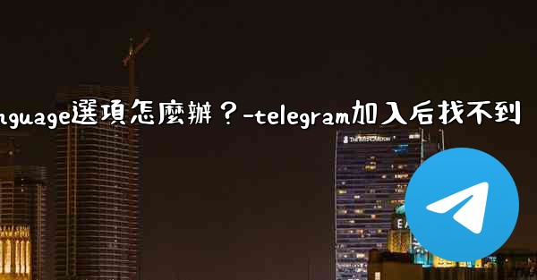 Telegram在Settings裡找不到Language選項怎麼辦？-telegram加入后找不到