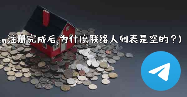 Telegram註冊完成後，為什麼聯絡人列表是空的？(telegram注册完成后,为什麼联络人列表是空的？)