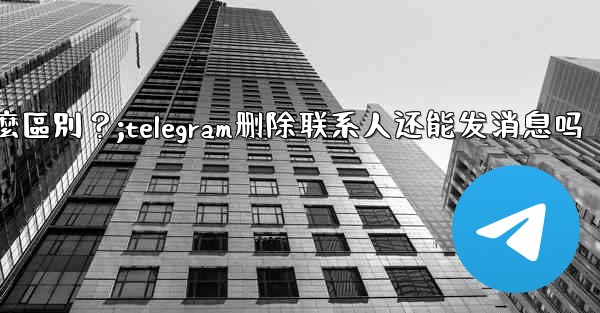 Telegram「為所有人刪除」和「為自己刪除」有什麼區別？;telegram删除联系人还能发消息吗