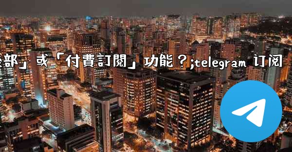 <b>什麼是Telegram的「俱樂部」或「付費訂閱」功能？;telegram 订阅</b>