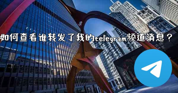 如何查看誰轉發了我的Telegram頻道消息？;如何查看谁转发了我的telegram频道消息？