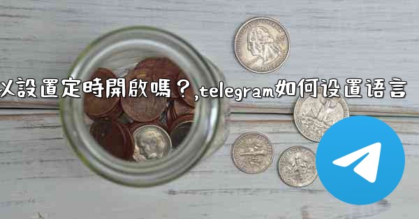 Telegram深色模式可以設置定時開啟嗎？,telegram如何设置语言