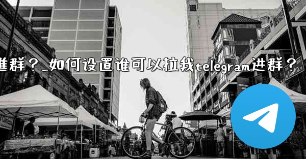 如何設置誰可以拉我Telegram進群？_如何设置谁可以拉我telegram进群？