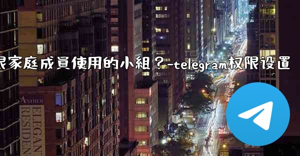 如何在Telegram上創建一個僅限家庭成員使用的小組？-telegram权限设置