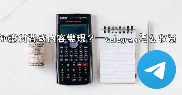 <b>如何利用Telegram進行知識付費或內容變現？—telegram怎么收费</b>