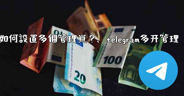 Telegram頻道如何設置多個管理員？、telegram多开管理