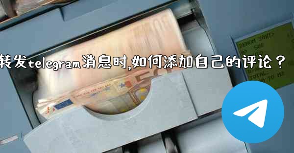 轉發Telegram消息時，如何添加自己的評論？_转发telegram消息时,如何添加自己的评论？