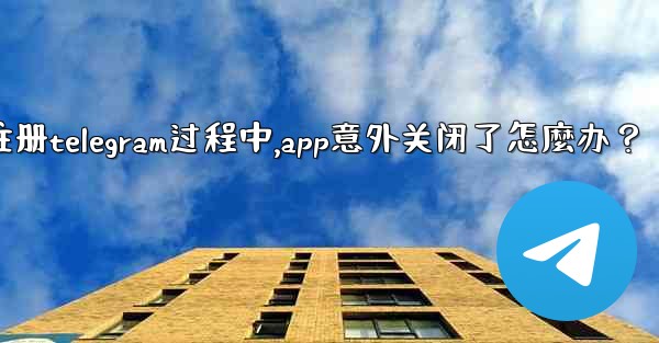 註冊Telegram過程中，App意外關閉了怎麼辦？_注册telegram过程中,app意外关闭了怎麼办？