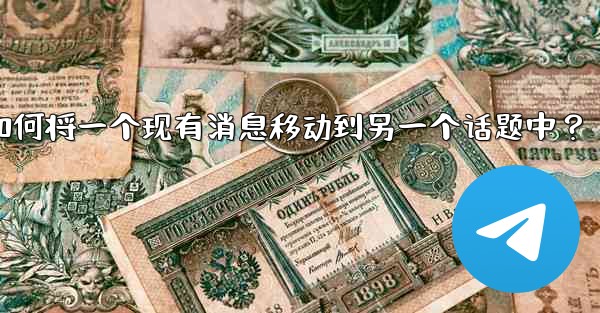 Telegram如何將一個現有消息移動到另一個話題中？-telegram如何将一个现有消息移动到另一个话题中？