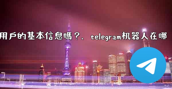 Telegram機器人可以獲取用戶的基本信息嗎？、telegram机器人在哪