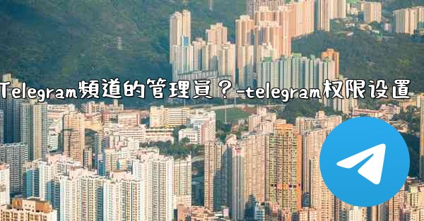 如何管理Telegram頻道的管理員？-telegram权限设置
