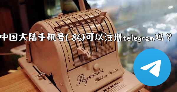 中國大陸手機號（+86）可以註冊Telegram嗎？;中国大陆手机号( 86)可以注册telegram吗？