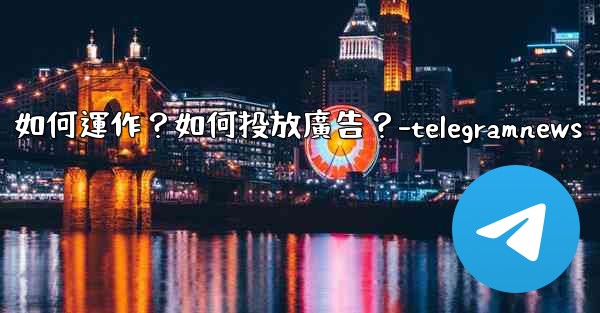 Telegram的「廣告平台」如何運作？如何投放廣告？-telegramnews