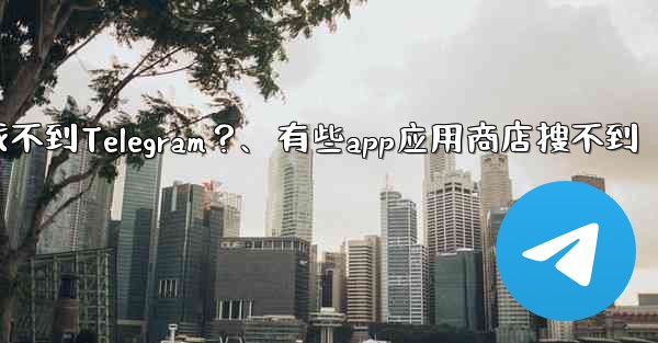 為什麼在應用商店裡找不到Telegram？、有些app应用商店搜不到