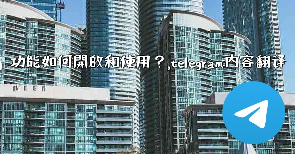 Telegram的「翻譯消息」功能如何開啟和使用？,telegram内容翻译