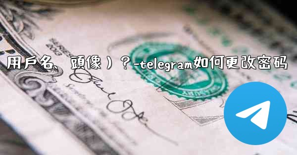 如何修改我的Telegram個人資料信息（姓名、用戶名、頭像）？-telegram如何更改密码