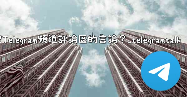 <b>如何管理Telegram頻道評論區的言論？_telegramtalk</b>