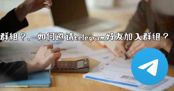 <b>如何邀請Telegram好友加入群組？、如何邀请telegram好友加入群组？</b>