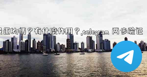 Telegram兩步驗證是必須設置的嗎？有什麼作用？,telegram 两步验证