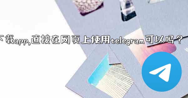 我可以不下載App，直接在網頁上使用Telegram可以嗎？-我可以不下载app,直接在网页上使用telegram可以吗